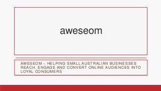 aweseom

AWESEOM – HELPING SMALL AUSTRALIAN BUSINESSES
REACH, ENGAGE AND CONVERT ONLINE AUDIENCES INTO
LOYAL CONSUMERS

 