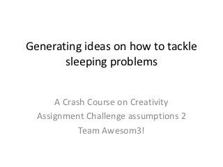 Generating ideas on how to tackle
       sleeping problems


      A Crash Course on Creativity
  Assignment Challenge assumptions 2
            Team Awesom3!
 
