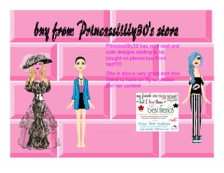 Princesslilly30 has very cool and
cute designs waiting to be
bought so please buy from
her!!!!!!
She is also a very great and nice
friend to have on ffg so please
join her contest
 