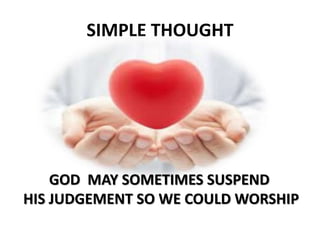 SIMPLE THOUGHT
GOD MAY SOMETIMES SUSPEND
HIS JUDGEMENT SO WE COULD WORSHIP
 