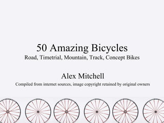 50 Amazing Bicycles
    Road, Timetrial, Mountain, Track, Concept Bikes


                         Alex Mitchell
Compiled from internet sources, image copyright retained by original owners
 