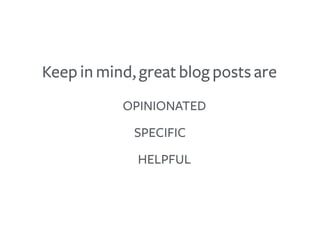 Keep in mind, great blog posts are
OPINIONATED
HELPFUL
SPECIFIC
 