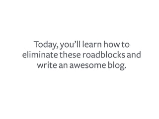 Today, you’ll learn how to
eliminate these roadblocks and
write an awesome blog.
 