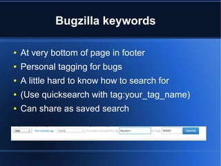Bugzilla keywords
● At very bottom of page in footer
● Personal tagging for bugs
● A little hard to know how to search for
● (Use quicksearch with tag:your_tag_name)
● Can share as saved search
 