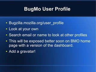 BugMo User Profile
● Bugzilla.mozilla.org/user_profile
● Look at your own
● Search email or name to look at other profiles
● This will be exposed better soon on BMO home
page with a version of the dashboard.
● Add a gravatar!
 