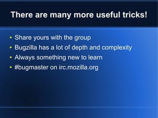 There are many more useful tricks!
● Share yours with the group
● Bugzilla has a lot of depth and complexity
● Always something new to learn
● #bugmaster on irc.mozilla.org
 