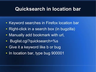 Quicksearch in location bar
● Keyword searches in Firefox location bar
● Right-click in a search box (in bugzilla)
● Manually add bookmark with url,
● Buglist.cgi?quicksearch=%s
● Give it a keyword like b or bug
● In location bar, type bug 900001
 