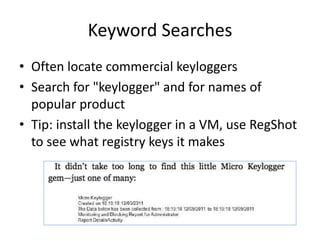 Keyword Searches
• Often locate commercial keyloggers
• Search for "keylogger" and for names of
popular product
• Tip: install the keylogger in a VM, use RegShot
to see what registry keys it makes
 