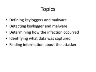 Topics
• Defining keyloggers and malware
• Detecting keylogger and malware
• Determining how the infection occurred
• Identifying what data was captured
• Finding information about the attacker
 
