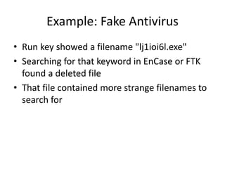 Example: Fake Antivirus
• Run key showed a filename "lj1ioi6l.exe"
• Searching for that keyword in EnCase or FTK
found a deleted file
• That file contained more strange filenames to
search for
 
