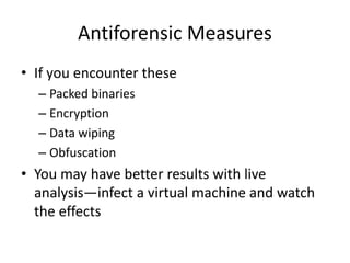 Antiforensic Measures
• If you encounter these
– Packed binaries
– Encryption
– Data wiping
– Obfuscation
• You may have better results with live
analysis—infect a virtual machine and watch
the effects
 