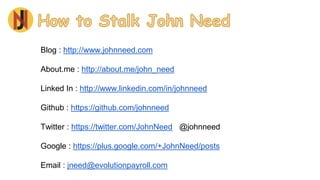 Blog : http://www.johnneed.com 
About.me : http://about.me/john_need 
Linked In : http://www.linkedin.com/in/johnneed 
Github : https://github.com/johnneed 
Twitter : https://twitter.com/JohnNeed @johnneed 
Google : https://plus.google.com/+JohnNeed/posts 
Email : jneed@evolutionpayroll.com 
 