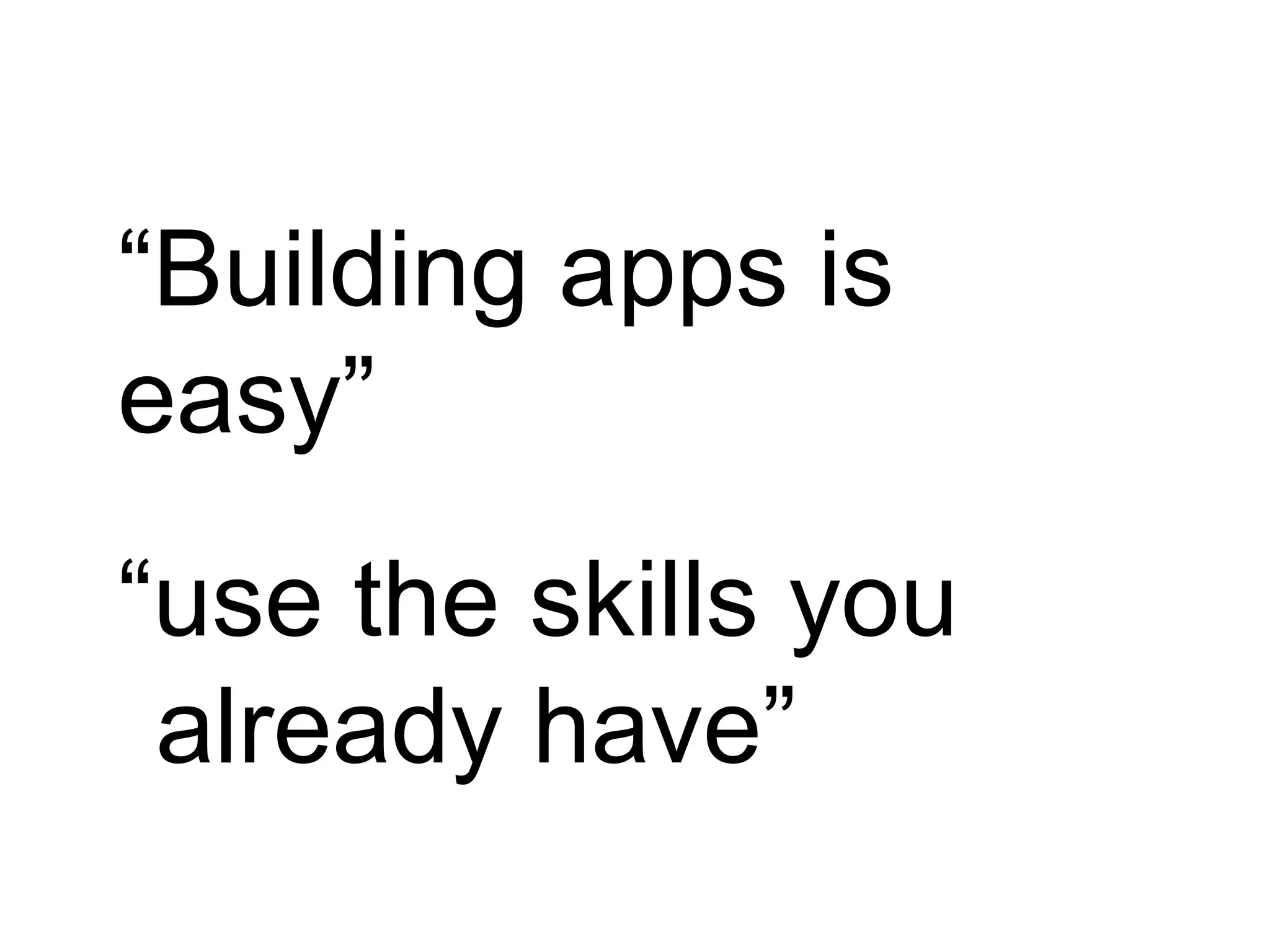 “Building apps is
easy”
“use the skills you
 already have”
 