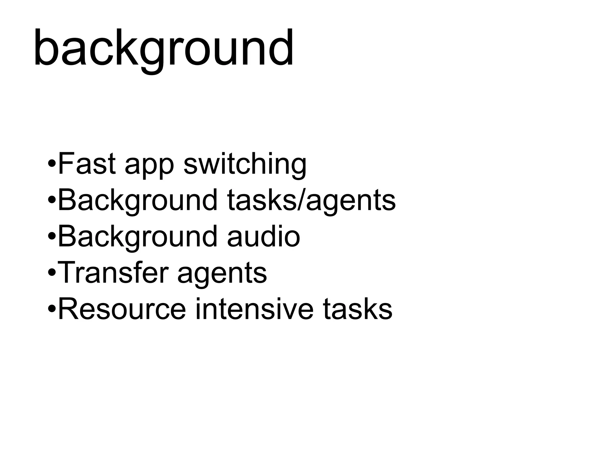 background

•Fast app switching
•Background tasks/agents
•Background audio
•Transfer agents
•Resource intensive tasks
 