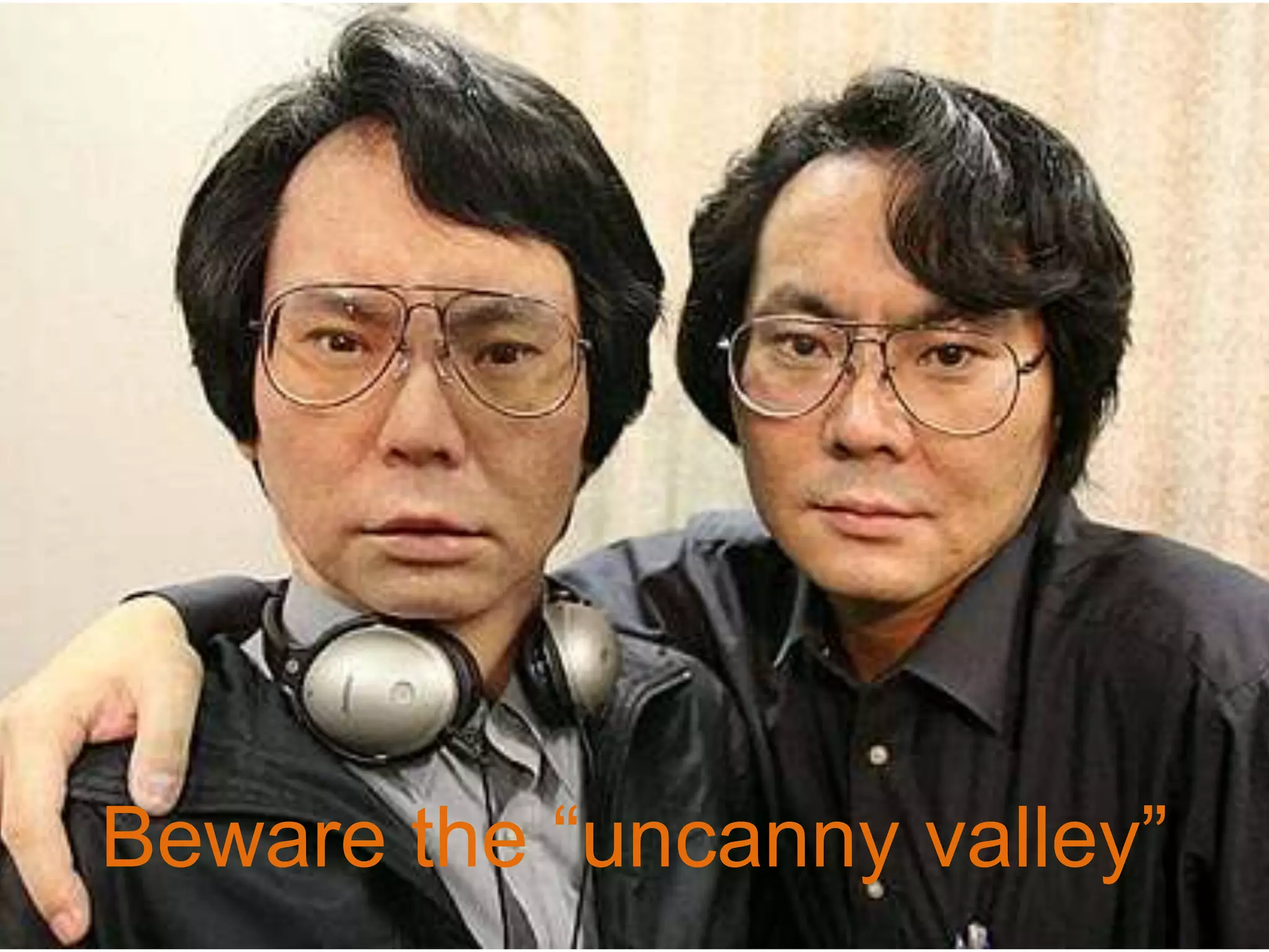 Beware the “uncanny valley”
 