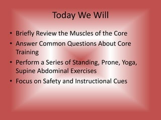 Today We WillBriefly Review the Muscles of the CoreAnswer Common Questions About Core TrainingPerform a Series of Standing, Prone, Yoga, Supine Abdominal ExercisesFocus on Safety and Instructional Cues