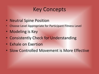 Key ConceptsNeutral Spine PositionChoose Level Appropriate for Participant Fitness LevelModeling is KeyConsistently Check for UnderstandingExhale on ExertionSlow Controlled Movement is More Effective
