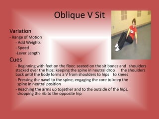 Lateral Side CrunchVariation	- Lever Length	-Tempo	-Resistance Cues- Positioned on the side of the body with the 	 	 	 knees slightly bent