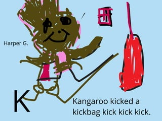 Kangaroo kicked a
kickbag kick kick kick.K
Harper G.
 