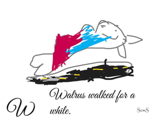 Walrus walked for a
while.W SamS
 