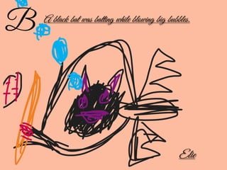 A black bat was batting while blowing big bubbles.
Elie
B
 