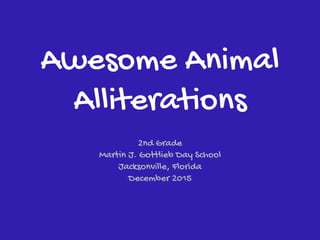 Awesome Animal
Alliterations
2nd Grade
Martin J. Gottlieb Day School
Jacksonville, Florida
December 2015
 