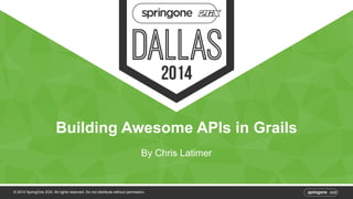 Building Awesome APIs in Grails 
By Chris Latimer 
© 2014 SpringOne 2GX. All rights reserved. Do not distribute without permission. 
 
