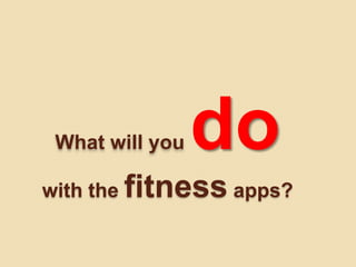 What will you do
with the fitness apps?
 