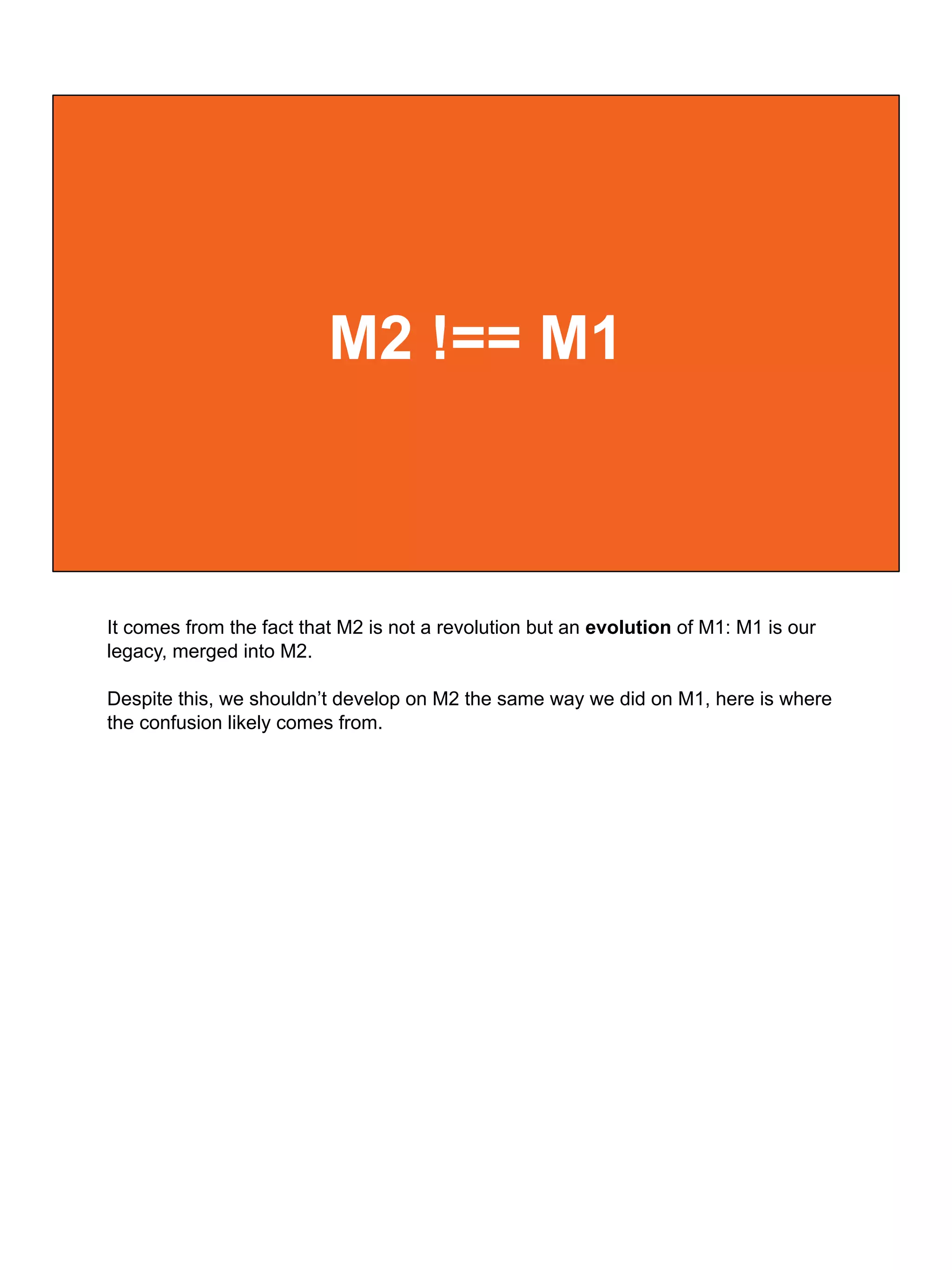 M2 !== M1
It comes from the fact that M2 is not a revolution but an evolution of M1: M1 is our
legacy, merged into M2.
Despite this, we shouldn’t develop on M2 the same way we did on M1, here is where
the confusion likely comes from.
 