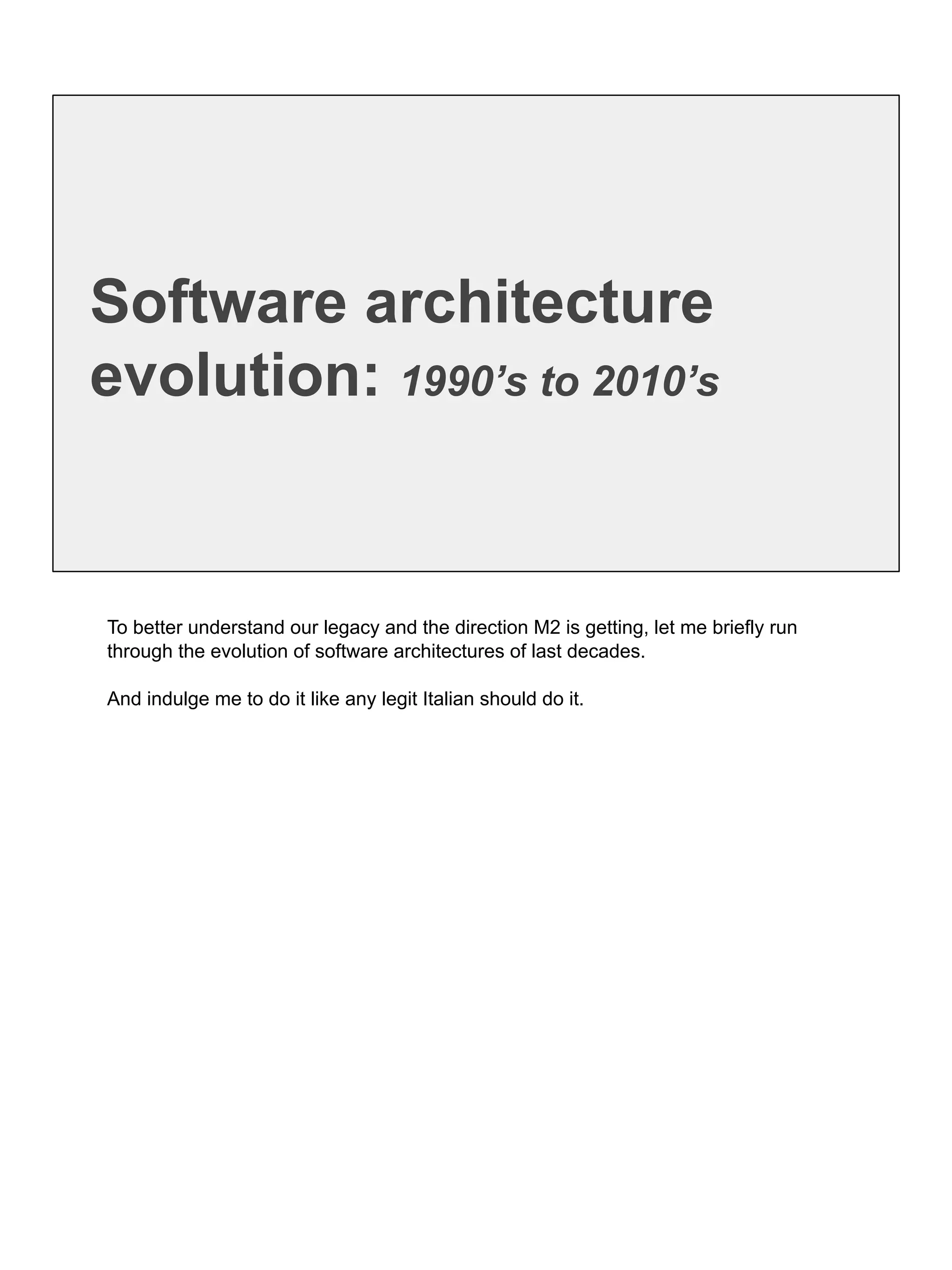 Software architecture
evolution: 1990’s to 2010’s
To better understand our legacy and the direction M2 is getting, let me briefly run
through the evolution of software architectures of last decades.
And indulge me to do it like any legit Italian should do it.
 