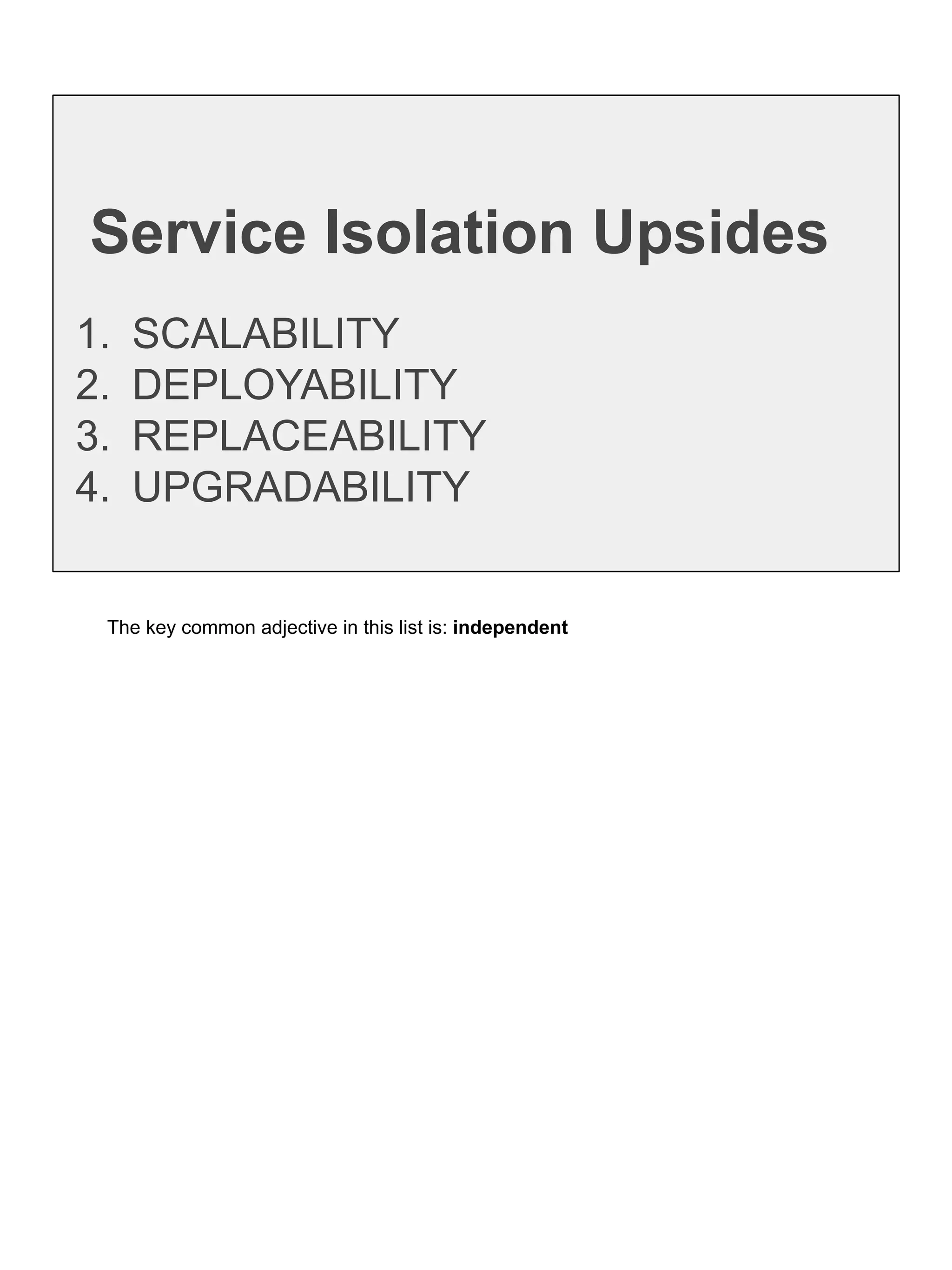 Service Isolation Upsides
1. SCALABILITY
2. DEPLOYABILITY
3. REPLACEABILITY
4. UPGRADABILITY
The key common adjective in this list is: independent
 