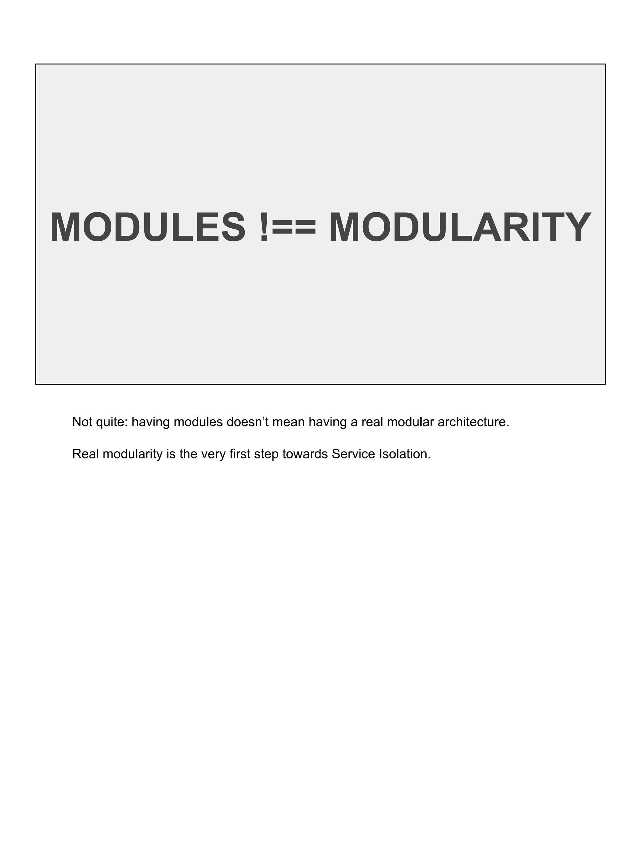 MODULES !== MODULARITY
Not quite: having modules doesn’t mean having a real modular architecture.
Real modularity is the very first step towards Service Isolation.
 