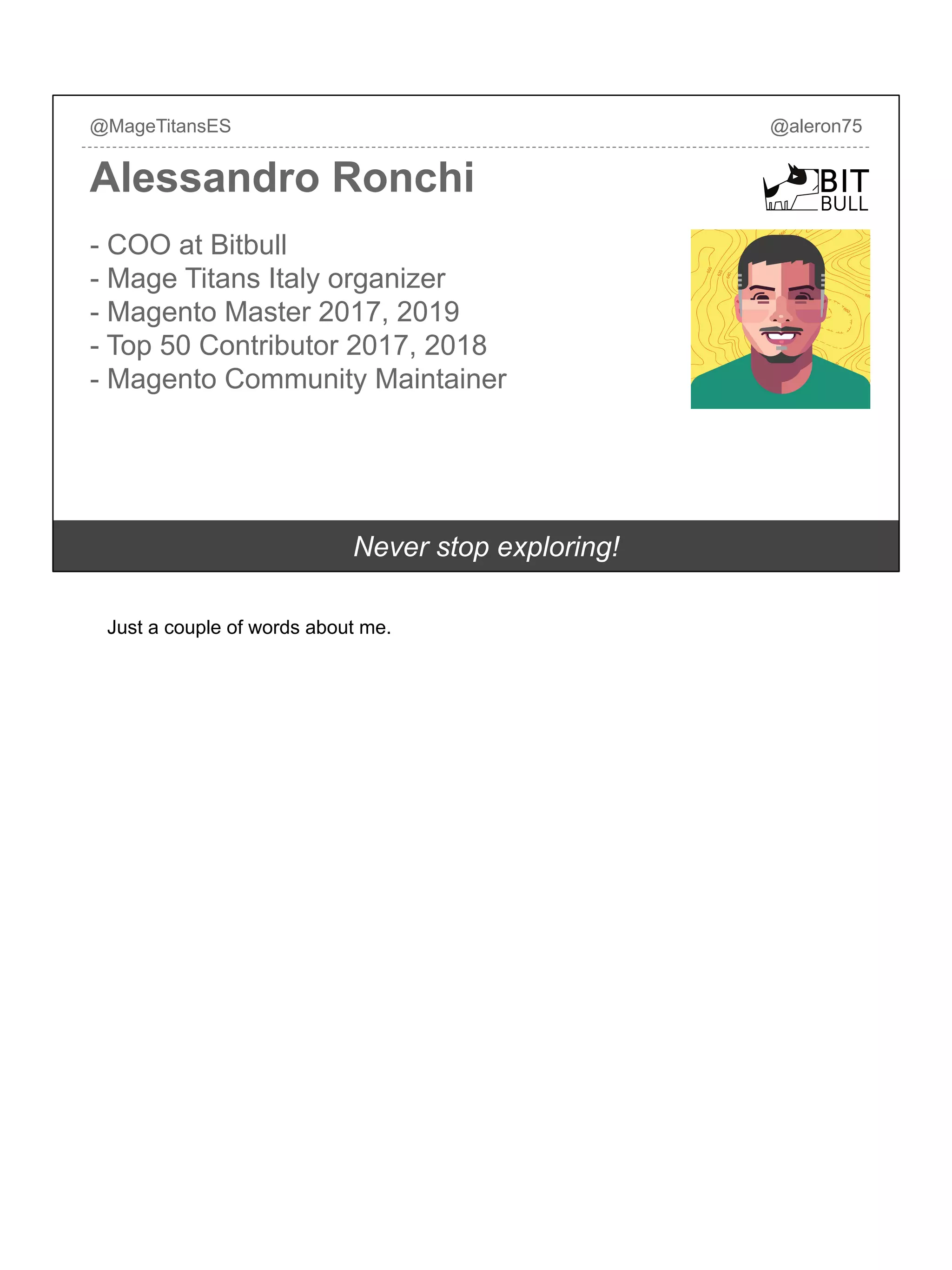 - COO at Bitbull
- Mage Titans Italy organizer
- Magento Master 2017, 2019
- Top 50 Contributor 2017, 2018
- Magento Community Maintainer
Alessandro Ronchi
@MageTitansES @aleron75
Never stop exploring!
Just a couple of words about me.
 