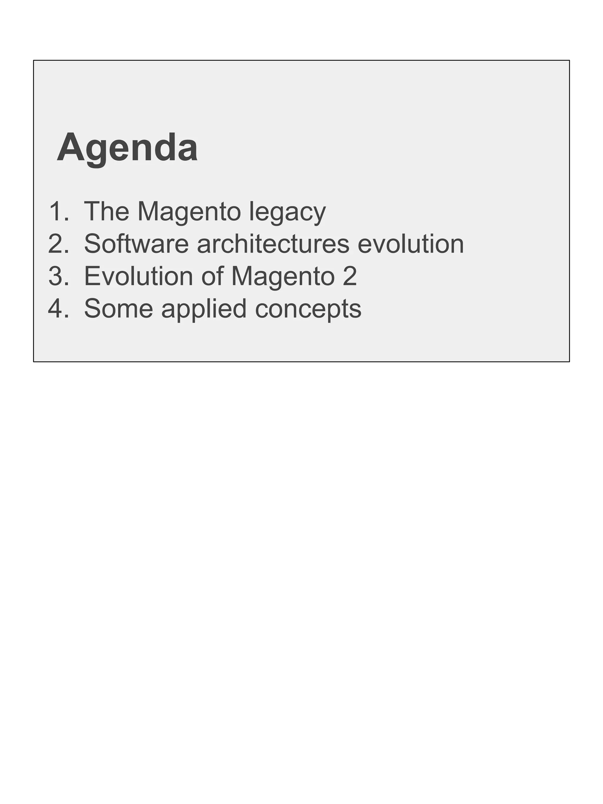 Agenda
1. The Magento legacy
2. Software architectures evolution
3. Evolution of Magento 2
4. Some applied concepts
 