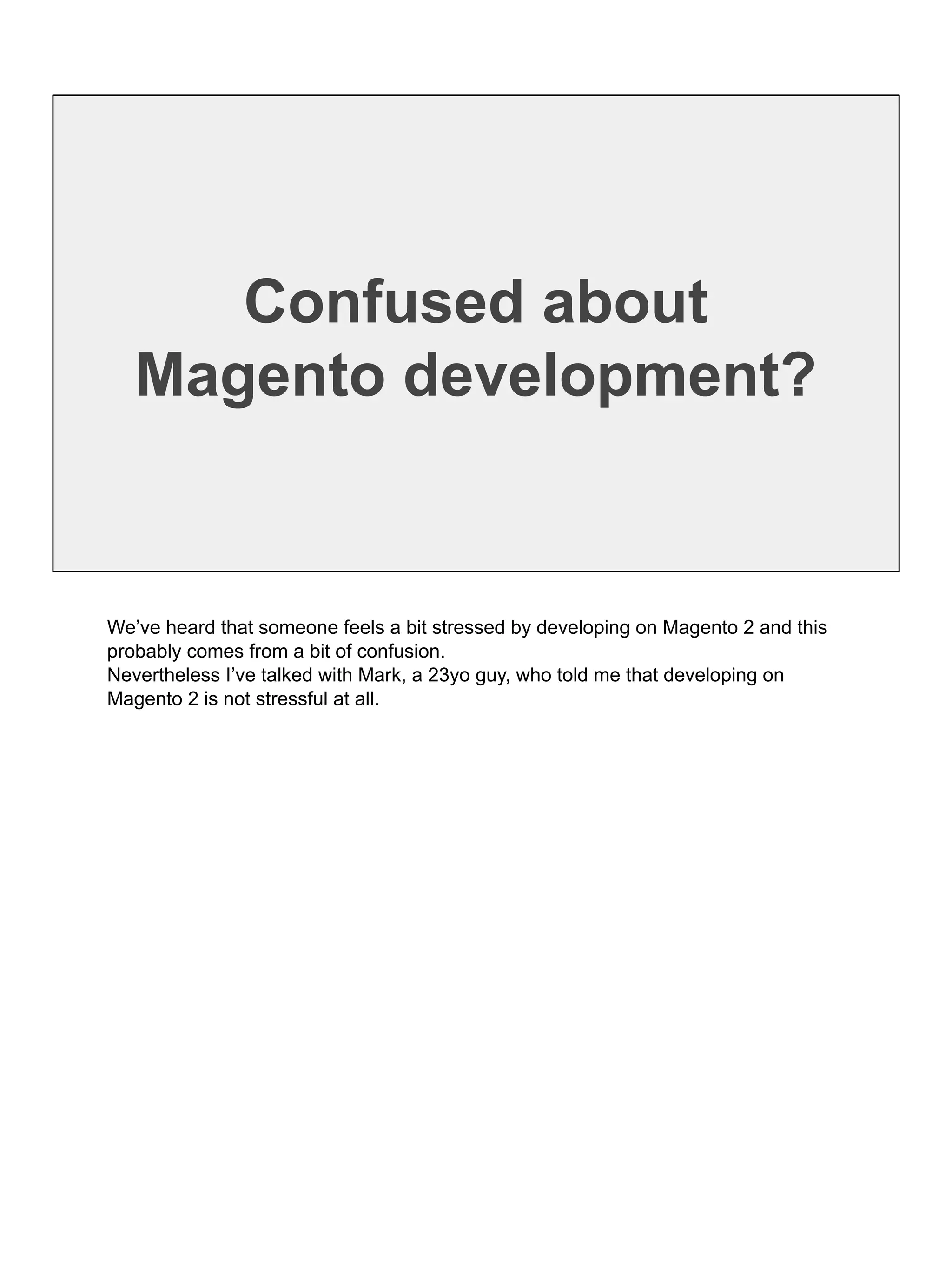 Confused about
Magento development?
We’ve heard that someone feels a bit stressed by developing on Magento 2 and this
probably comes from a bit of confusion.
Nevertheless I’ve talked with Mark, a 23yo guy, who told me that developing on
Magento 2 is not stressful at all.
 