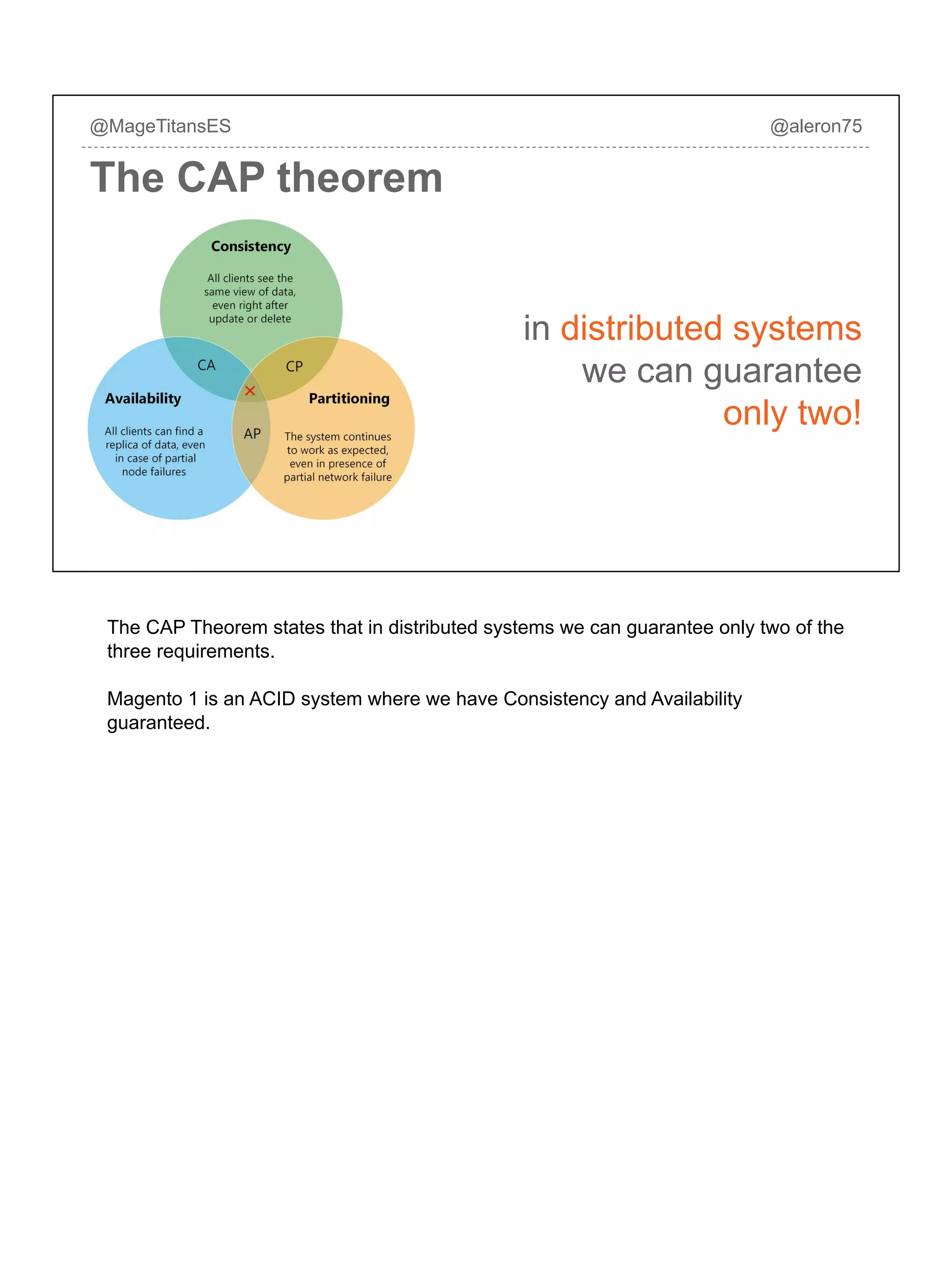 in distributed systems
we can guarantee
only two!
@MageTitansES @aleron75
The CAP theorem
The CAP Theorem states that in distributed systems we can guarantee only two of the
three requirements.
Magento 1 is an ACID system where we have Consistency and Availability
guaranteed.
 