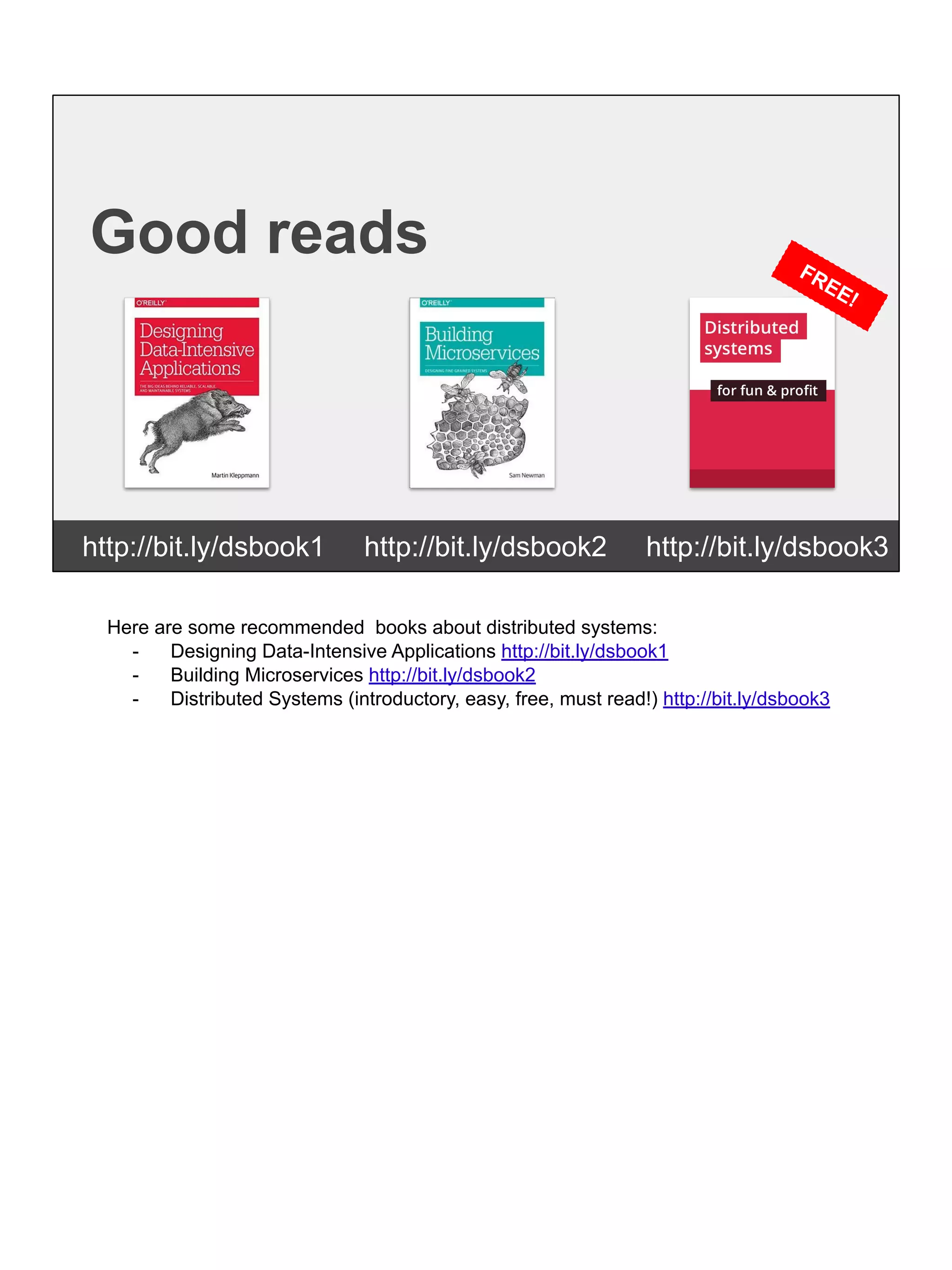 Good reads
http://bit.ly/dsbook1 http://bit.ly/dsbook2 http://bit.ly/dsbook3
FREE!
Here are some recommended books about distributed systems:
- Designing Data-Intensive Applications http://bit.ly/dsbook1
- Building Microservices http://bit.ly/dsbook2
- Distributed Systems (introductory, easy, free, must read!) http://bit.ly/dsbook3
 