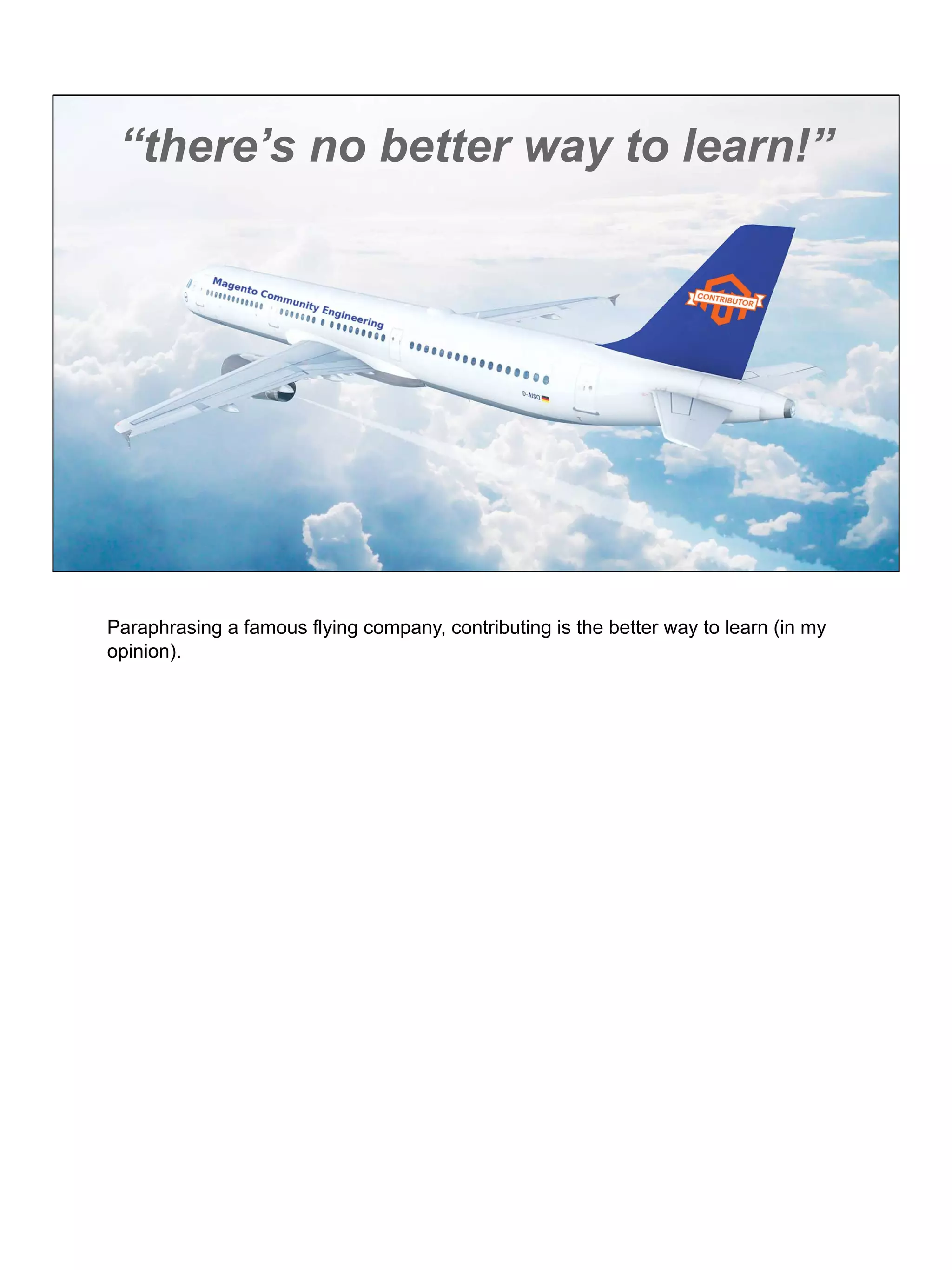 “there’s no better way to learn!”
Paraphrasing a famous flying company, contributing is the better way to learn (in my
opinion).
 