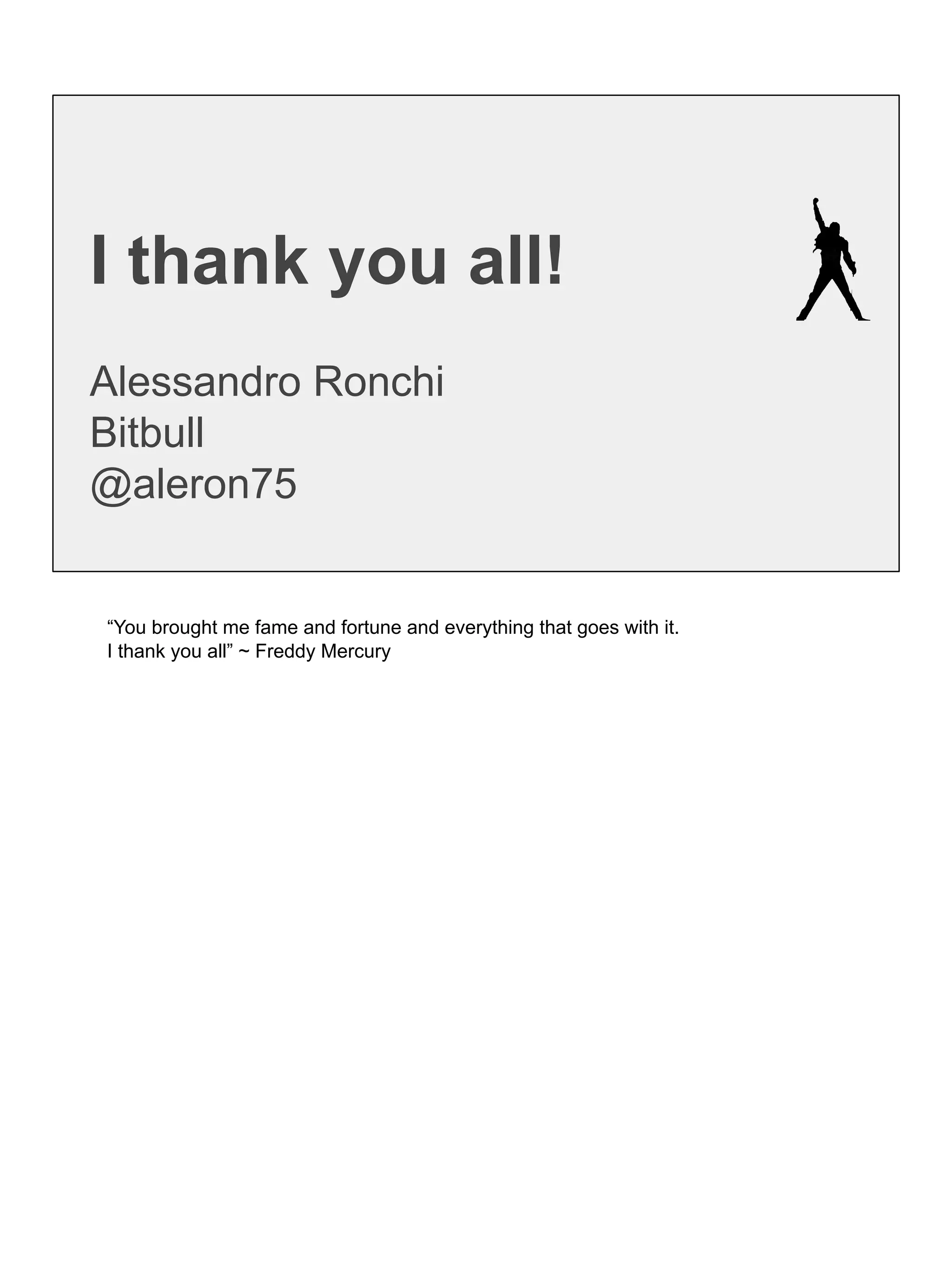 I thank you all!
Alessandro Ronchi
Bitbull
@aleron75
“You brought me fame and fortune and everything that goes with it.
I thank you all” ~ Freddy Mercury
 