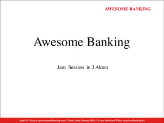 André M. Bajorat (paymentandbanking.com) // Boris Janek (ﬁnance20.de) // Franz Sebastian Welter (nextlevelbanking.de)
AWESOME BANKINGAWESOME BANKING
André M. Bajorat (paymentandbanking.com)//Boris Janek (financezweinull.de)//Franz Sebastian Welter (nextlevelbanking.de)
Awesome Banking
Jam Session in 3 Akten
André M. Bajorat (paymentandbanking.com) // Boris Janek (ﬁnance20.de) // Franz Sebastian Welter (nextlevelbanking.de)
 