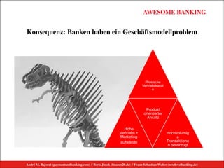 André M. Bajorat (paymentandbanking.com) // Boris Janek (ﬁnance20.de) // Franz Sebastian Welter (nextlevelbanking.de)
AWESOME BANKINGAWESOME BANKING
André M. Bajorat (paymentandbanking.com)//Boris Janek (financezweinull.de)//Franz Sebastian Welter (nextlevelbanking.de)
Konsequenz: Banken haben ein Geschäftsmodellproblem
André M. Bajorat (paymentandbanking.com) // Boris Janek (ﬁnance20.de) // Franz Sebastian Welter (nextlevelbanking.de)
 