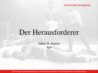 André M. Bajorat (paymentandbanking.com) // Boris Janek (ﬁnance20.de) // Franz Sebastian Welter (nextlevelbanking.de)
AWESOME BANKING
Der Herausforderer
!
André M. Bajorat	

ﬁgo
 
