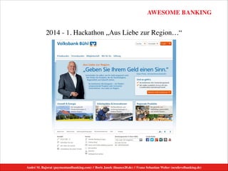 AWESOME BANKING
André M. Bajorat (paymentandbanking.com) // Boris Janek (ﬁnance20.de) // Franz Sebastian Welter (nextlevelbanking.de)
2014 - 1. Hackathon „Aus Liebe zur Region…“
 