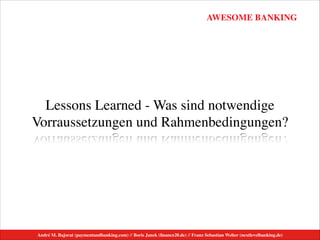 AWESOME BANKING
André M. Bajorat (paymentandbanking.com) // Boris Janek (ﬁnance20.de) // Franz Sebastian Welter (nextlevelbanking.de)
Lessons Learned - Was sind notwendige
Vorraussetzungen und Rahmenbedingungen?
 