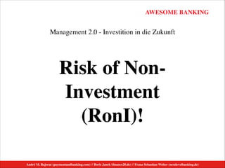 AWESOME BANKING
André M. Bajorat (paymentandbanking.com) // Boris Janek (ﬁnance20.de) // Franz Sebastian Welter (nextlevelbanking.de)
Management 2.0 - Investition in die Zukunft
Risk of Non-
Investment
(RonI)!	

 