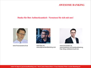 AWESOME BANKING
André M. Bajorat (paymentandbanking.com) // Boris Janek (ﬁnance20.de) // Franz Sebastian Welter (nextlevelbanking.de)
www.franzwelter.de!
www.facebook.com/nextlevelbanking!
http://blog.volksbank-buehl.de
www.ﬁgo.me!!
www.paymentandbanking.com
www.ﬁnancezweinull.de
Danke für Ihre Aufmerksamkeit - Vernetzen Sie sich mit uns!
 