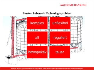 André M. Bajorat (paymentandbanking.com) // Boris Janek (ﬁnance20.de) // Franz Sebastian Welter (nextlevelbanking.de)
AWESOME BANKINGAWESOME BANKING
André M. Bajorat (paymentandbanking.com)//Boris Janek (financezweinull.de)//Franz Sebastian Welter (nextlevelbanking.de)
Banken haben ein Technologieproblem
André M. Bajorat (paymentandbanking.com) // Boris Janek (ﬁnance20.de) // Franz Sebastian Welter (nextlevelbanking.de)
 