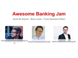Awesome Banking Jam
www.financezweinull.de
www.paymentandbanking.co
m
www.nextlevelbanking.de
André M. Bajorat – Boris Janek – Franz Sebastian Welter
 
