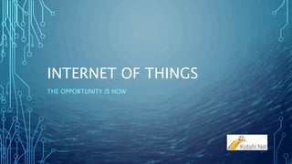 INTERNET OF THINGS
THE OPPORTUNITY IS NOW
 