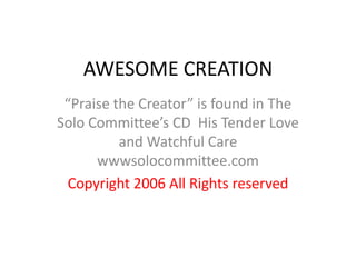 AWESOME CREATION “Simply Praising Him” is found in  The Solo Committee’s CD  I Am Holding You wwwsolocommittee.com Copyright 2006 The Solo Committee All Rights reserved 